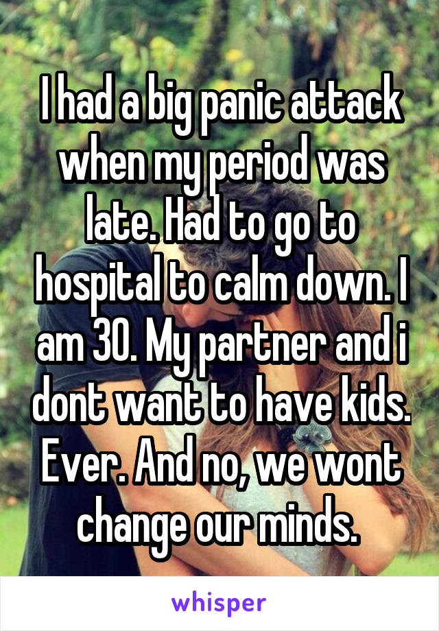 I had a big panic attack when my period was late. Had to go to hospital to calm down. I am 30. My partner and i dont want to have kids. Ever. And no, we wont change our minds. 