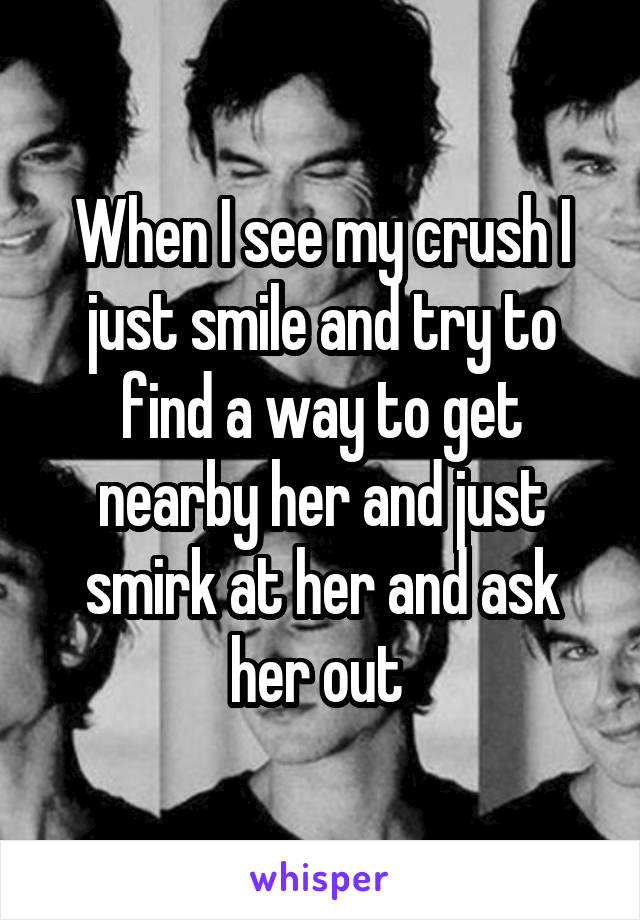When I see my crush I just smile and try to find a way to get nearby her and just smirk at her and ask her out 
