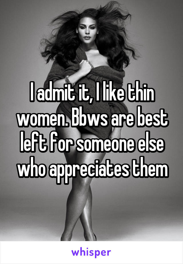 I admit it, I like thin women. Bbws are best left for someone else who appreciates them