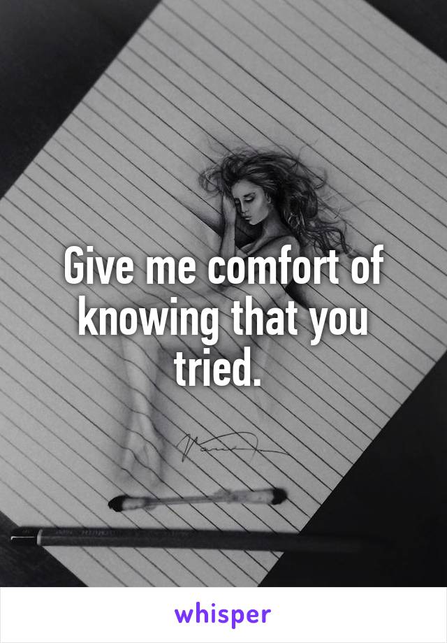 Give me comfort of knowing that you tried. 