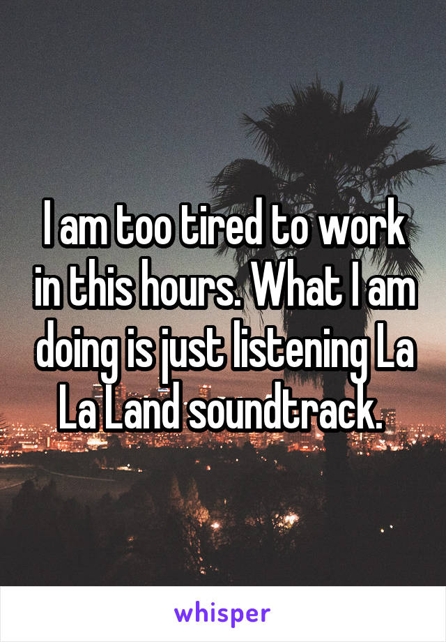 I am too tired to work in this hours. What I am doing is just listening La La Land soundtrack. 