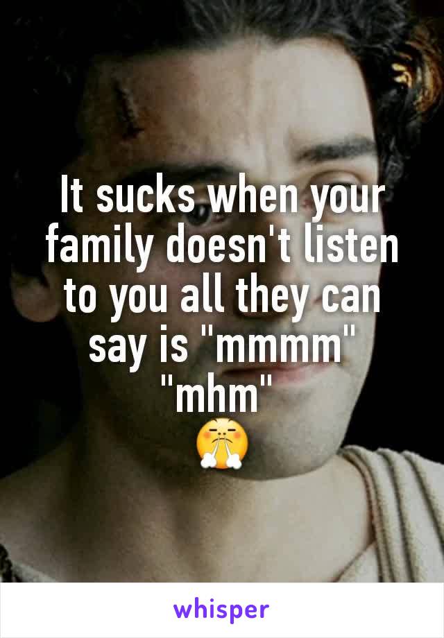 It sucks when your family doesn't listen to you all they can say is "mmmm" "mhm" 
😤