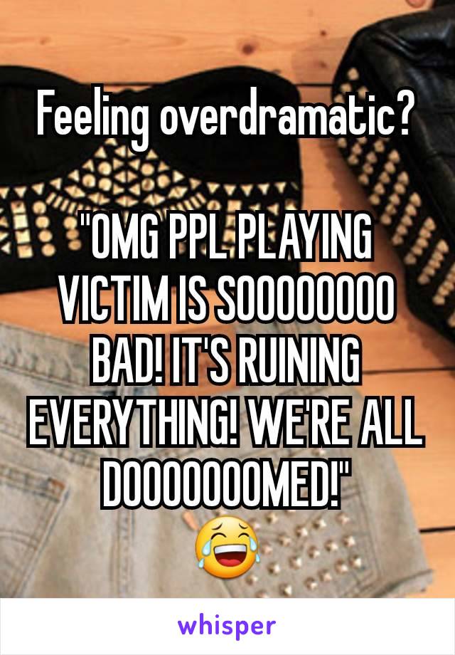 Feeling overdramatic?

"OMG PPL PLAYING VICTIM IS SOOOOOOOO BAD! IT'S RUINING EVERYTHING! WE'RE ALL DOOOOOOOMED!"
😂