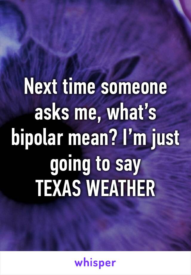 Next time someone asks me, what’s bipolar mean? I’m just going to say 
TEXAS WEATHER