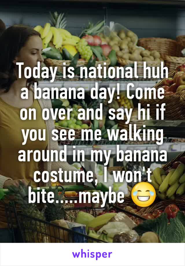 Today is national huh a banana day! Come on over and say hi if you see me walking around in my banana costume, I won't bite.....maybe 😂