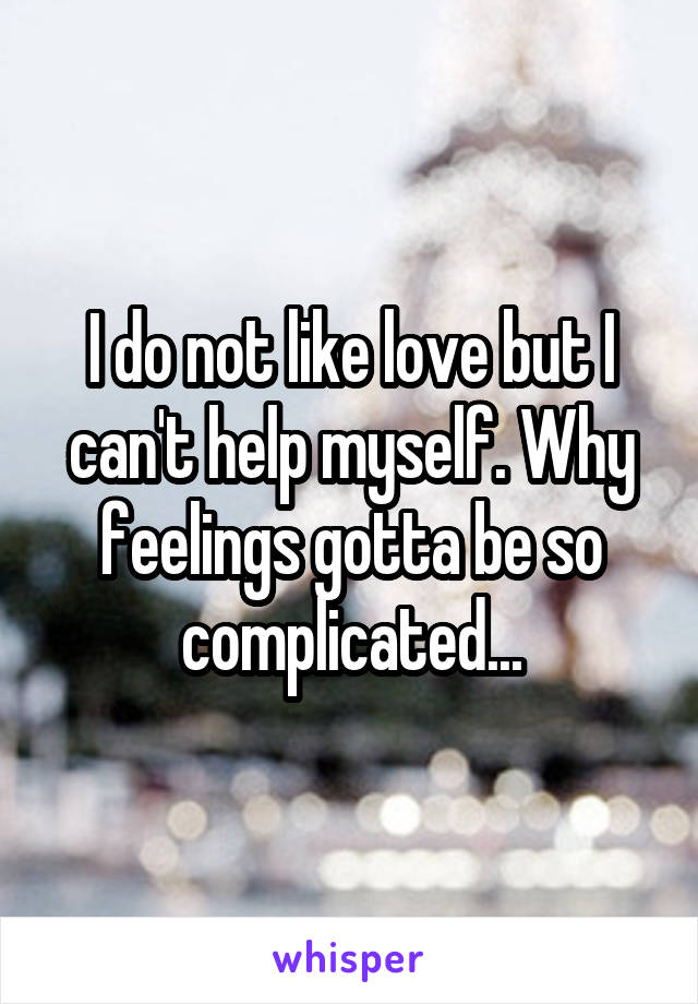 I do not like love but I can't help myself. Why feelings gotta be so complicated...