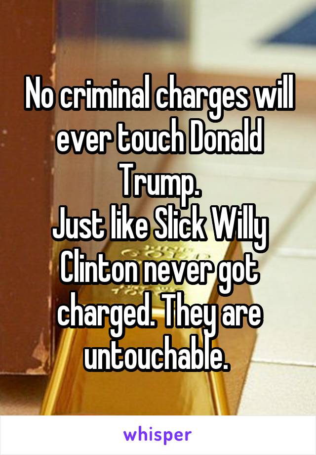 No criminal charges will ever touch Donald Trump.
Just like Slick Willy Clinton never got charged. They are untouchable. 