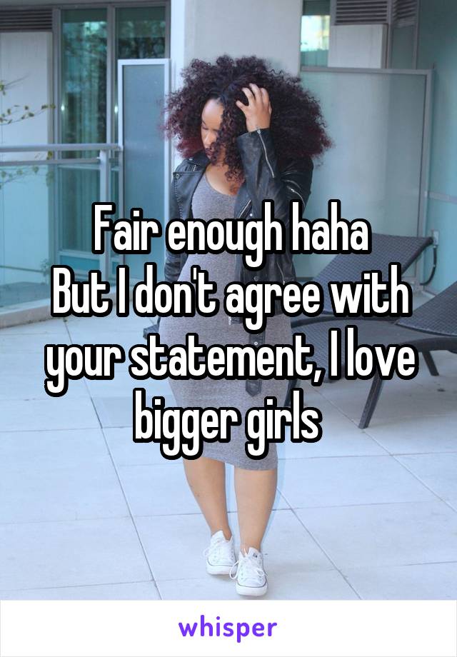 Fair enough haha
But I don't agree with your statement, I love bigger girls 
