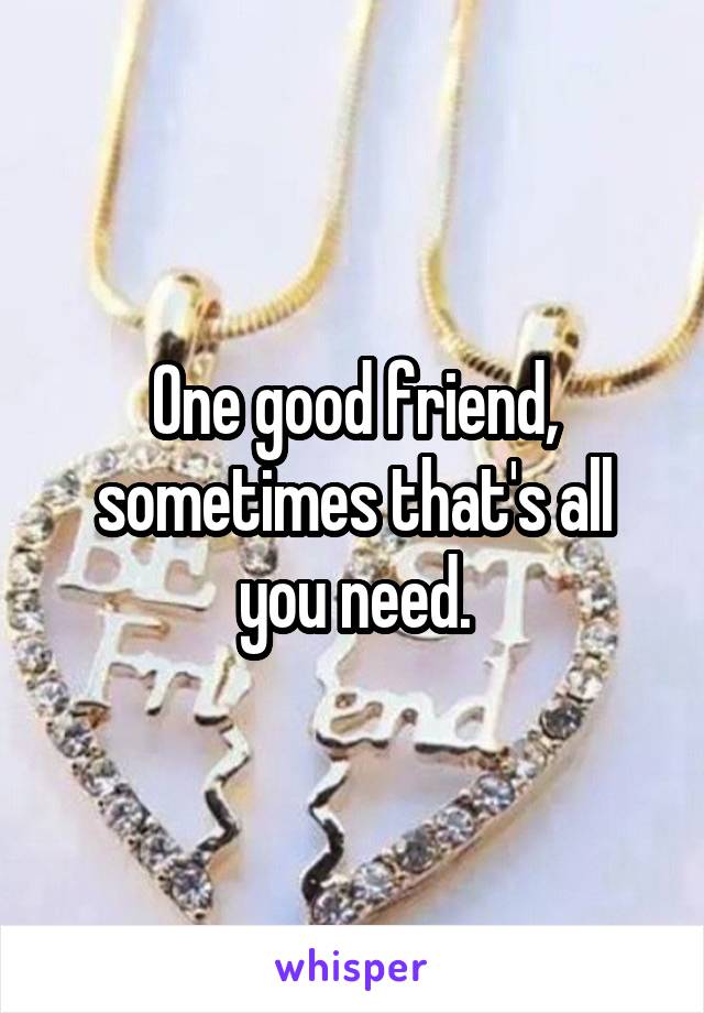 One good friend, sometimes that's all you need.