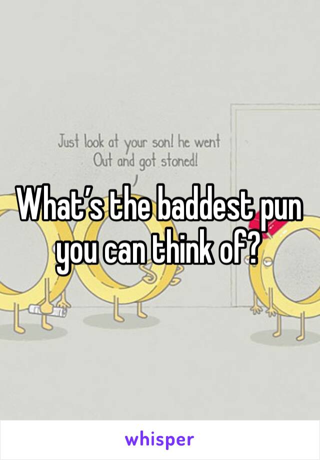 What’s the baddest pun you can think of? 