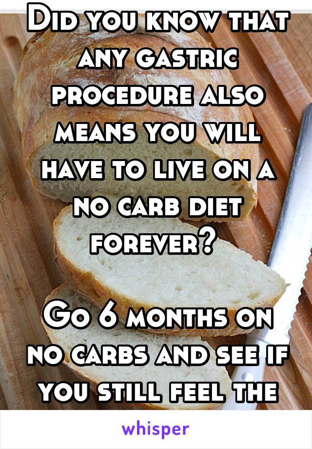 Did you know that any gastric procedure also means you will have to live on a no carb diet forever? 

Go 6 months on no carbs and see if you still feel the same way about it