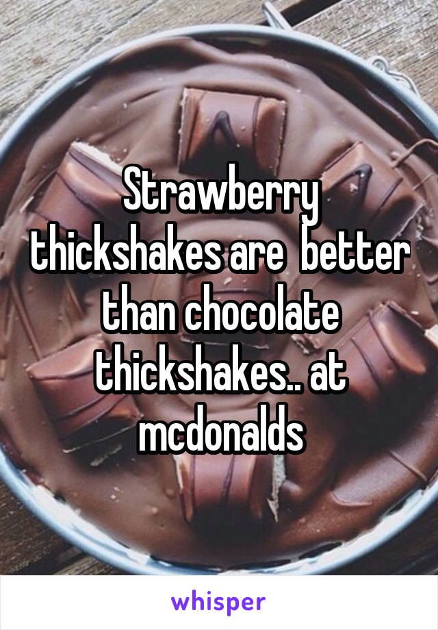 Strawberry thickshakes are  better than chocolate thickshakes.. at mcdonalds
