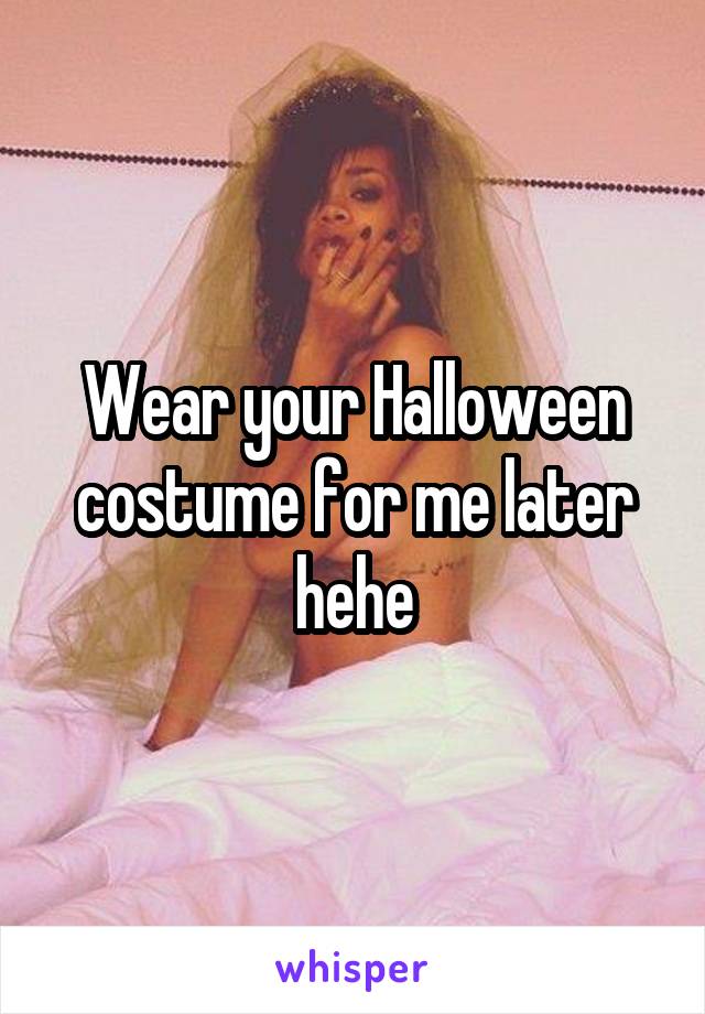 Wear your Halloween costume for me later hehe