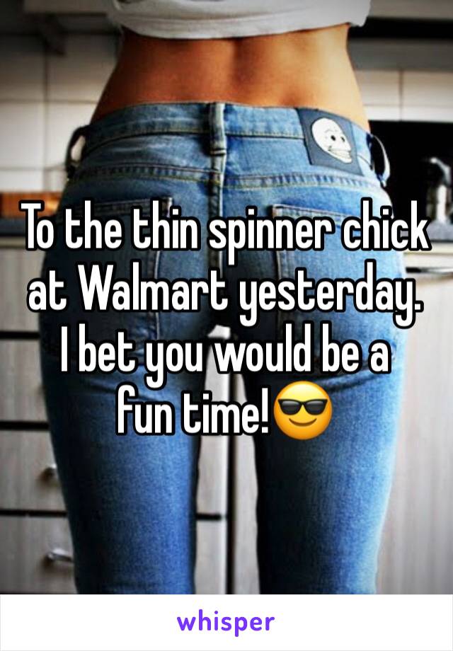 To the thin spinner chick at Walmart yesterday. 
I bet you would be a fun time!😎