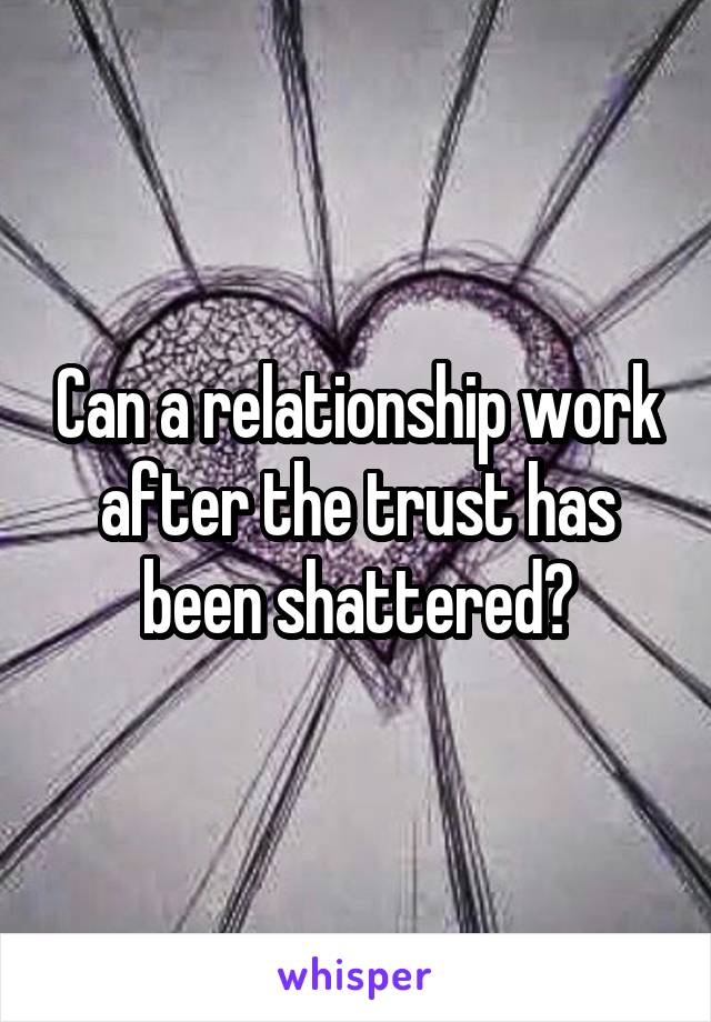 Can a relationship work after the trust has been shattered?
