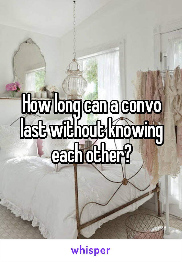How long can a convo last without knowing each other?