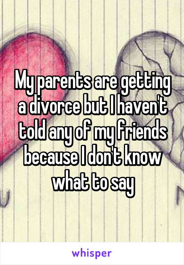 My parents are getting a divorce but I haven't told any of my friends because I don't know what to say