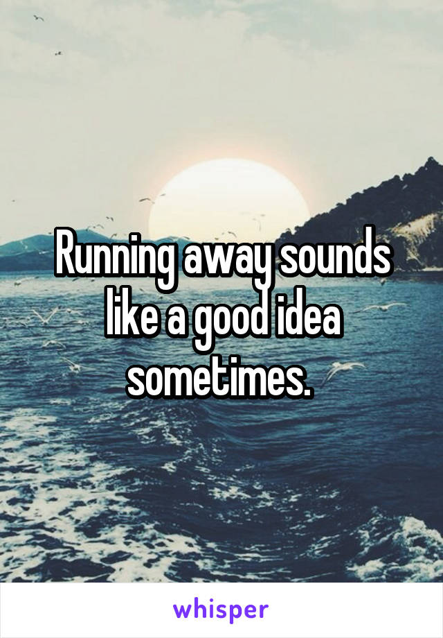 Running away sounds like a good idea sometimes. 
