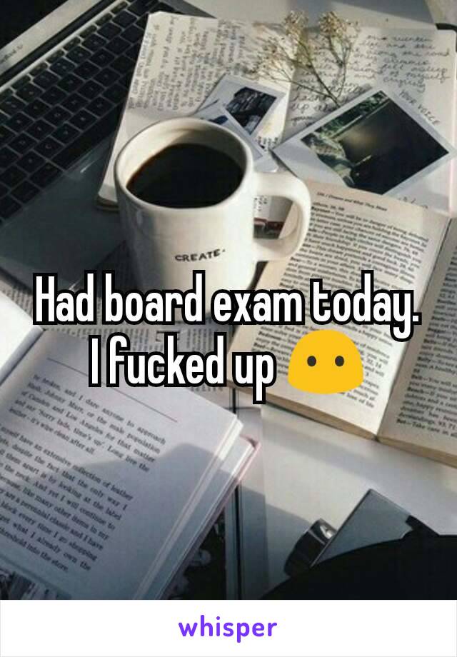 Had board exam today.
I fucked up 😶