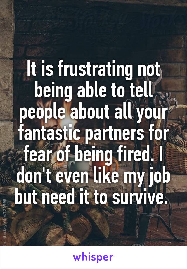 It is frustrating not being able to tell people about all your fantastic partners for fear of being fired. I don't even like my job but need it to survive. 