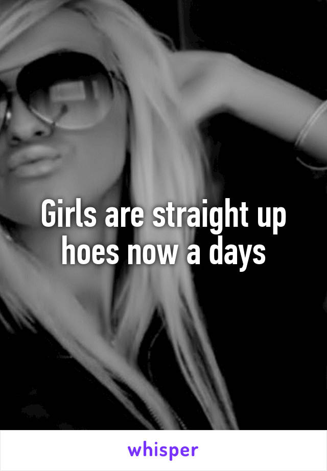 Girls are straight up hoes now a days