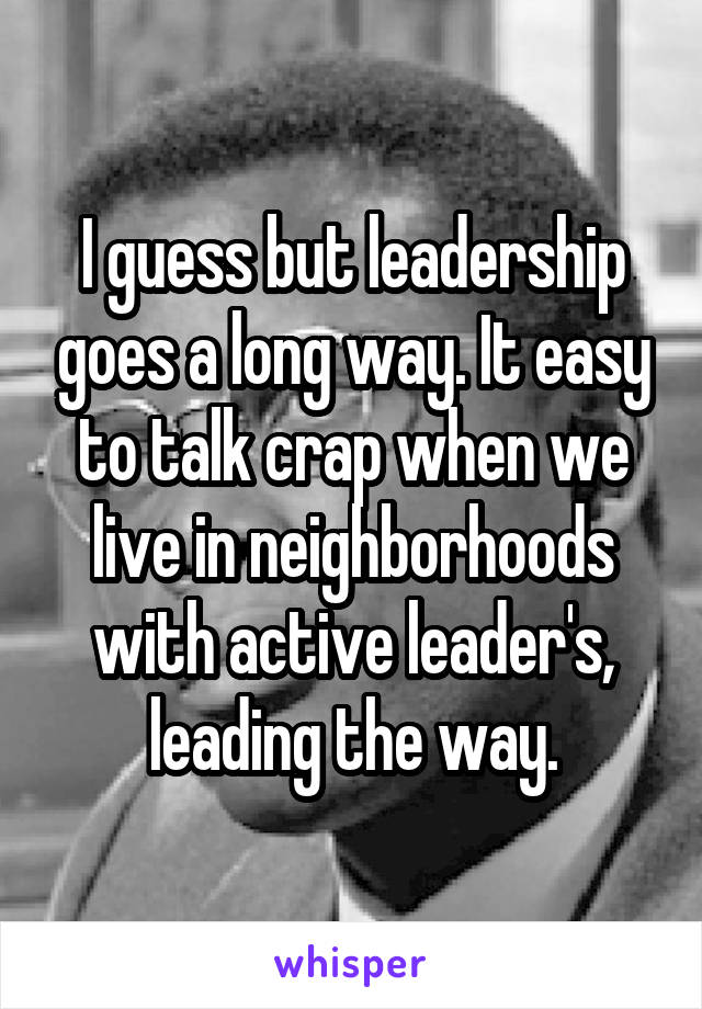 I guess but leadership goes a long way. It easy to talk crap when we live in neighborhoods with active leader's, leading the way.