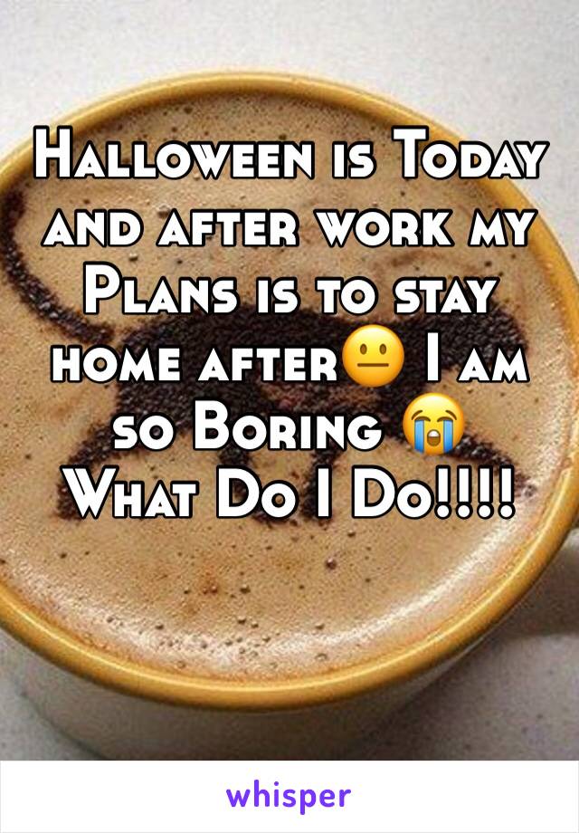 Halloween is Today and after work my Plans is to stay home after😐 I am so Boring 😭 
What Do I Do!!!! 