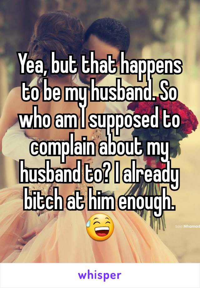 Yea, but that happens to be my husband. So who am I supposed to complain about my husband to? I already bitch at him enough. 😅