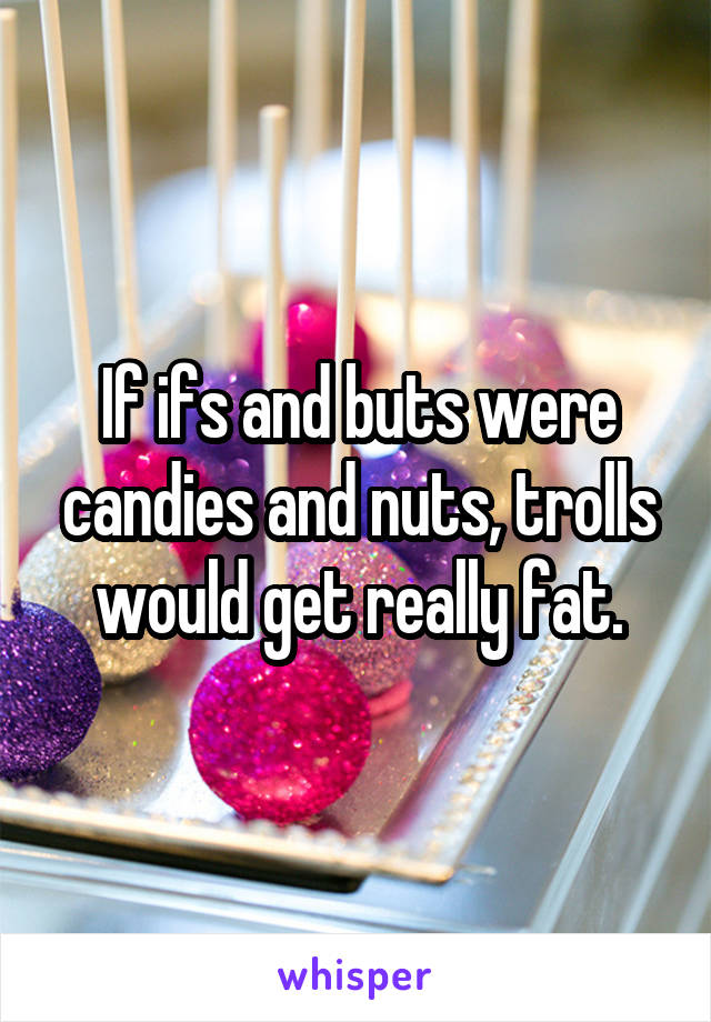 If ifs and buts were candies and nuts, trolls would get really fat.