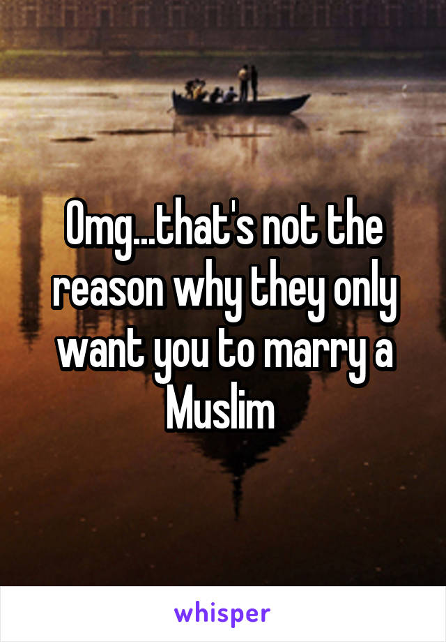 Omg...that's not the reason why they only want you to marry a Muslim 