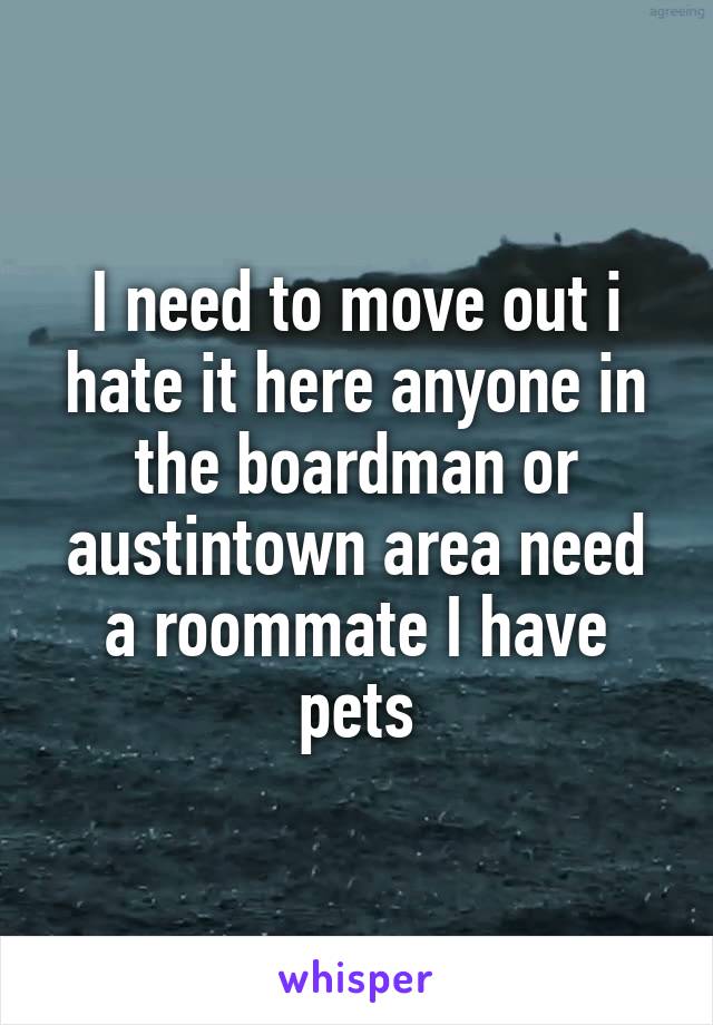 I need to move out i hate it here anyone in the boardman or austintown area need a roommate I have pets