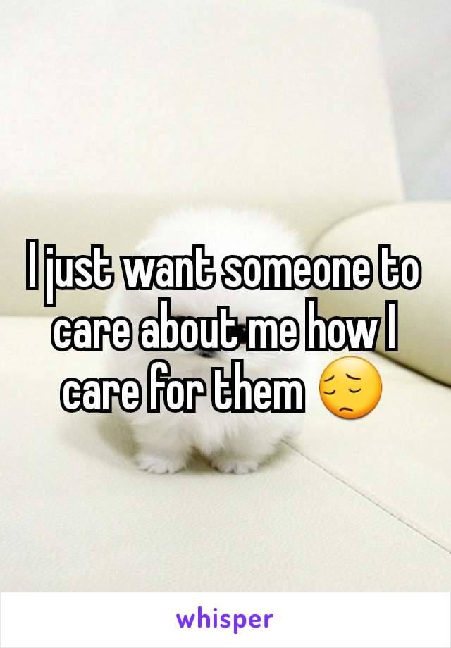 I just want someone to care about me how I care for them 😔