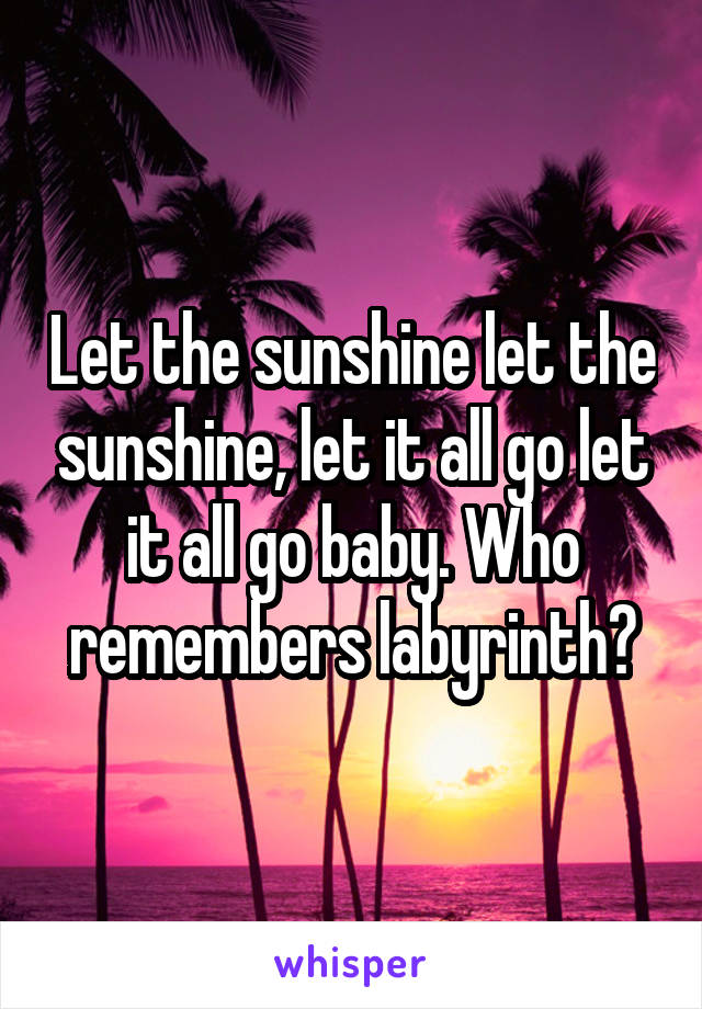 Let the sunshine let the sunshine, let it all go let it all go baby. Who remembers labyrinth?