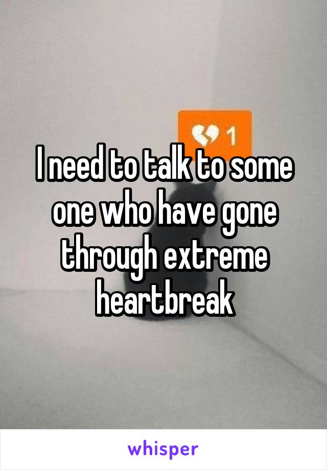 I need to talk to some one who have gone through extreme heartbreak