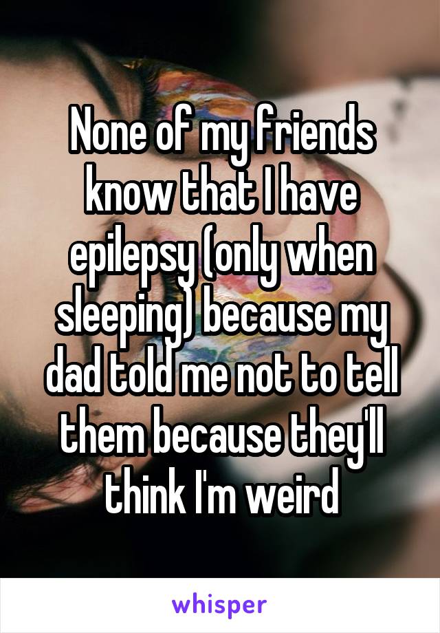 None of my friends know that I have epilepsy (only when sleeping) because my dad told me not to tell them because they'll think I'm weird