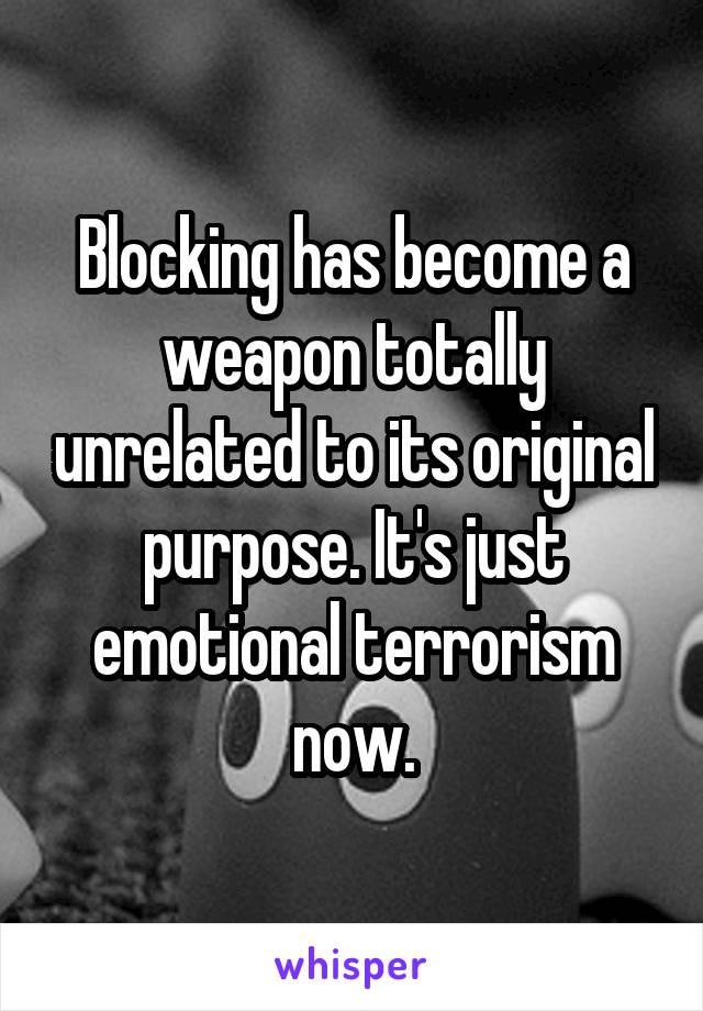 Blocking has become a weapon totally unrelated to its original purpose. It's just emotional terrorism now.