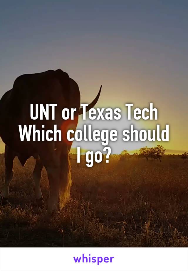 UNT or Texas Tech
Which college should I go?