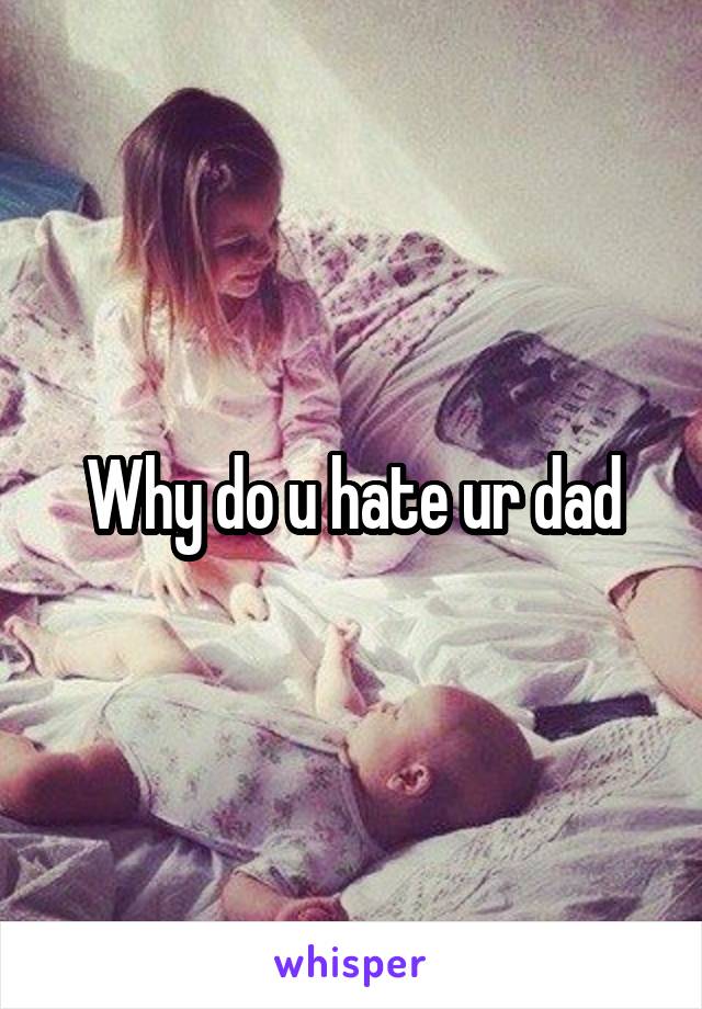 Why do u hate ur dad