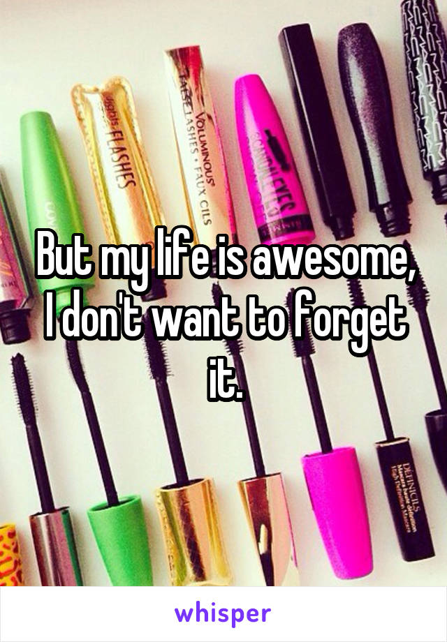 But my life is awesome, I don't want to forget it.