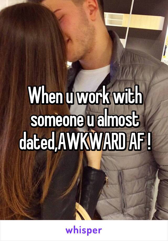 When u work with someone u almost dated,AWKWARD AF !