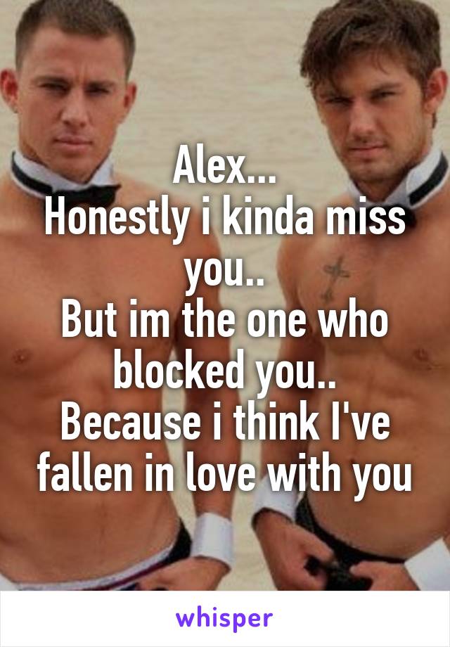 Alex...
Honestly i kinda miss you..
But im the one who blocked you..
Because i think I've fallen in love with you