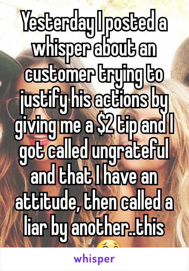 Yesterday I posted a whisper about an  customer trying to justify his actions by giving me a $2 tip and I got called ungrateful and that I have an attitude, then called a liar by another..this app 😂