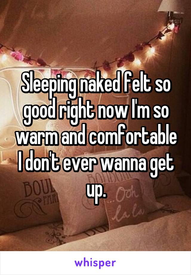 Sleeping naked felt so good right now I'm so warm and comfortable I don't ever wanna get up.