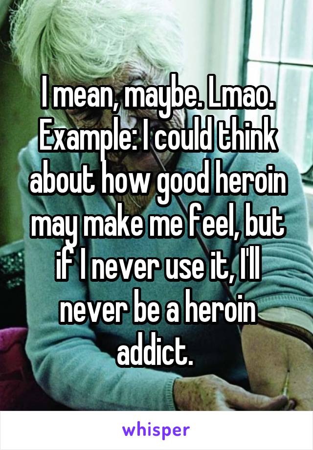 I mean, maybe. Lmao. Example: I could think about how good heroin may make me feel, but if I never use it, I'll never be a heroin addict. 