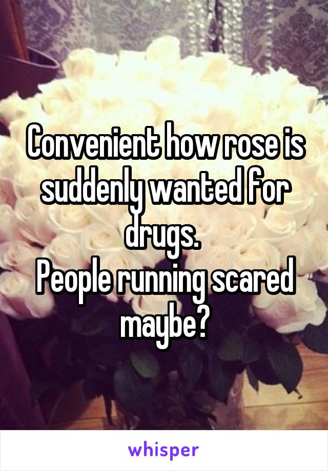 Convenient how rose is suddenly wanted for drugs. 
People running scared maybe?