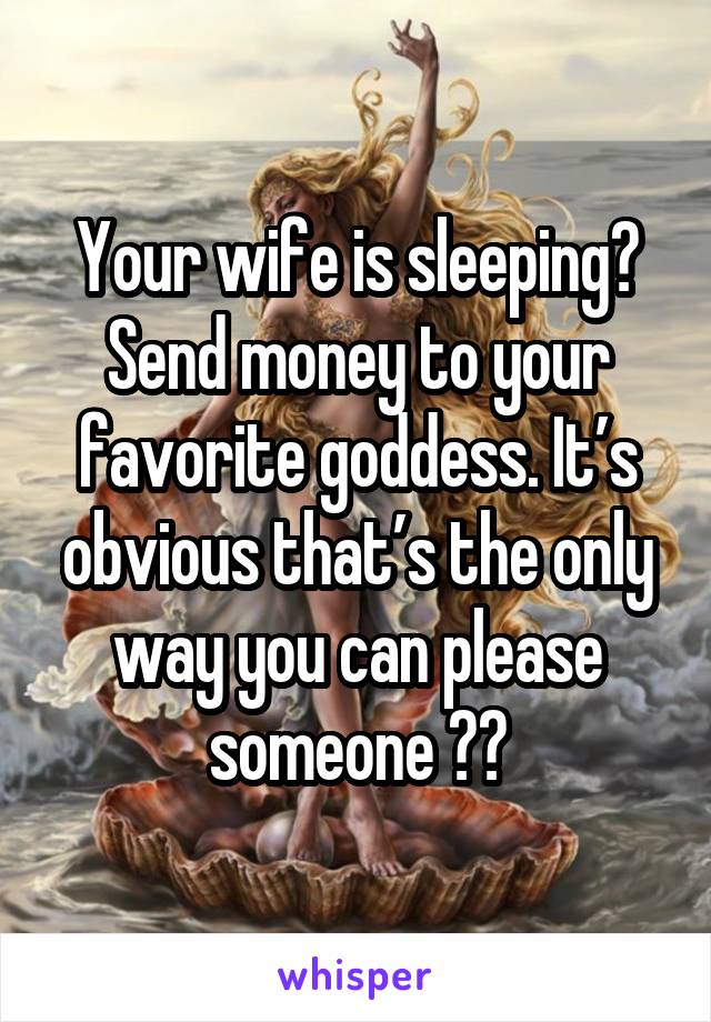 Your wife is sleeping? Send money to your favorite goddess. It’s obvious that’s the only way you can please someone 😂😂