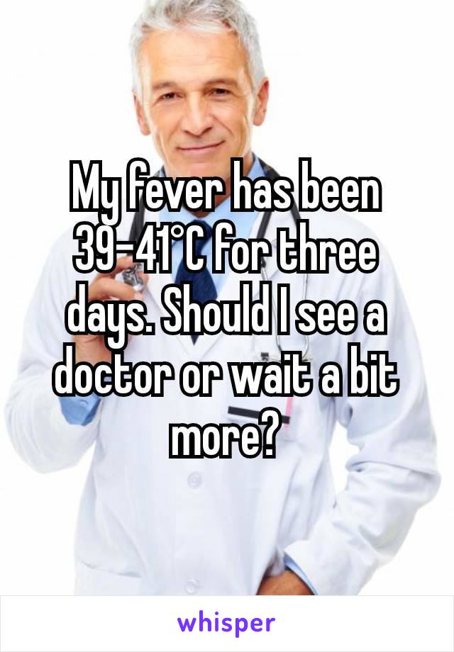 My fever has been 39-41°C for three days. Should I see a doctor or wait a bit more?