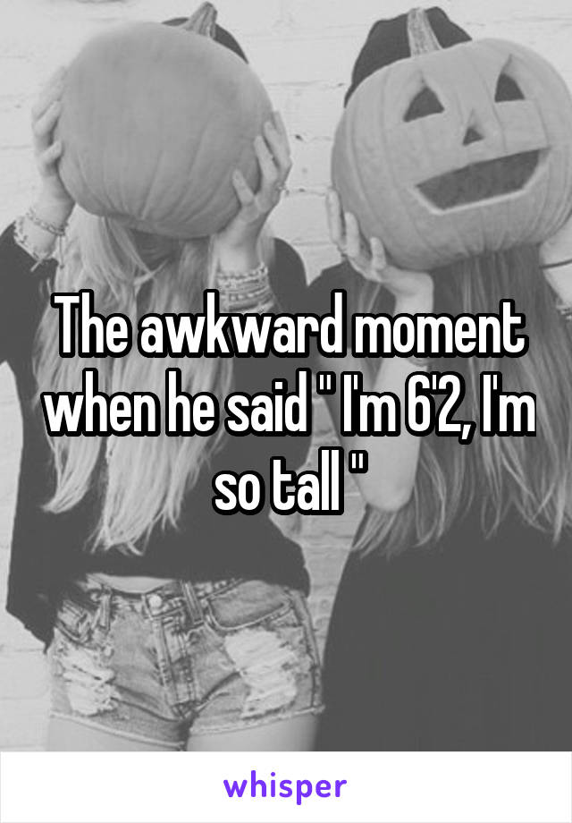 The awkward moment when he said " I'm 6'2, I'm so tall "