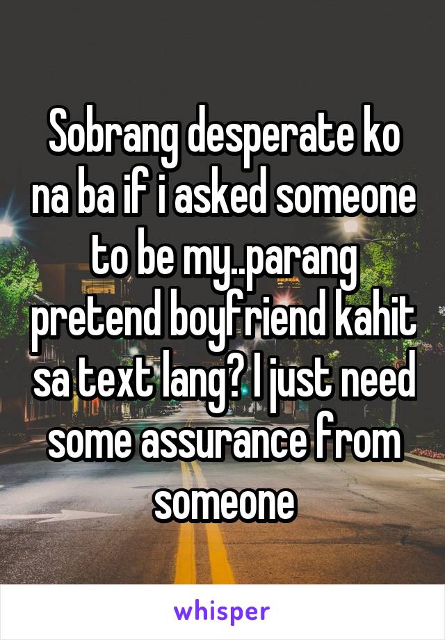 Sobrang desperate ko na ba if i asked someone to be my..parang pretend boyfriend kahit sa text lang? I just need some assurance from someone