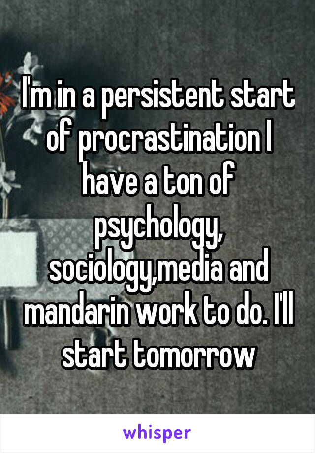 I'm in a persistent start of procrastination I have a ton of psychology, sociology,media and mandarin work to do. I'll start tomorrow